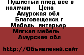 Пушистый плед,все в наличии. › Цена ­ 1 500 - Амурская обл., Благовещенск г. Мебель, интерьер » Мягкая мебель   . Амурская обл.